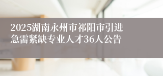 2025湖南永州市祁阳市引进急需紧缺专业人才36人公告