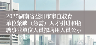 2025湖南省益阳市市直教育单位紧缺（急需）人才引进和招聘事业单位人员拟聘用人员公示（第三批）