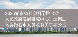2025湖南省社会科学院（省人民政府发展研究中心）选调进入资格复审人员及有关事项公告