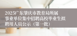 2025广东肇庆市教育局所属事业单位集中招聘高校毕业生拟聘用人员公示（第一批）