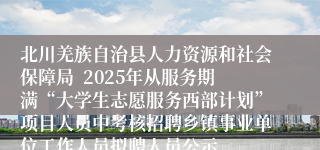 北川羌族自治县人力资源和社会保障局  2025年从服务期满“大学生志愿服务西部计划”项目人员中考核招聘乡镇事业单位工作人员拟聘人员公示