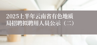 2025上半年云南省有色地质局招聘拟聘用人员公示（二）