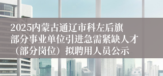 2025内蒙古通辽市科左后旗部分事业单位引进急需紧缺人才（部分岗位）拟聘用人员公示