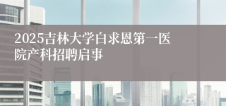 2025吉林大学白求恩第一医院产科招聘启事