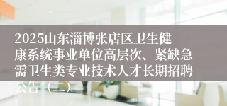 2025山东淄博张店区卫生健康系统事业单位高层次、紧缺急需卫生类专业技术人才长期招聘公告（二）