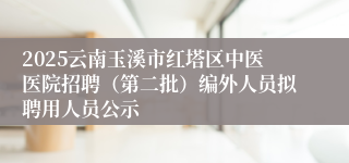 2025云南玉溪市红塔区中医医院招聘（第二批）编外人员拟聘用人员公示