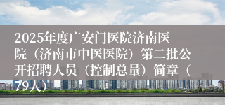 2025年度广安门医院济南医院（济南市中医医院）第二批公开招聘人员（控制总量）简章（79人）