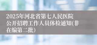 2025年河北省第七人民医院公开招聘工作人员体检通知(非在编第二批）