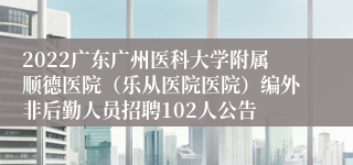 2022广东广州医科大学附属顺德医院（乐从医院医院）编外非后勤人员招聘102人公告