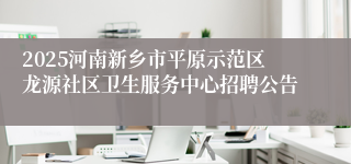 2025河南新乡市平原示范区龙源社区卫生服务中心招聘公告