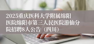 2025重庆医科大学附属绵阳医院绵阳市第三人民医院游仙分院招聘8人公告（四川）