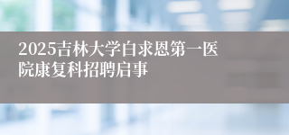 2025吉林大学白求恩第一医院康复科招聘启事