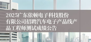 2025广东依顿电子科技股份有限公司招聘汽车电子产品线产品工程师测试成绩公告