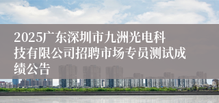 2025广东深圳市九洲光电科技有限公司招聘市场专员测试成绩公告