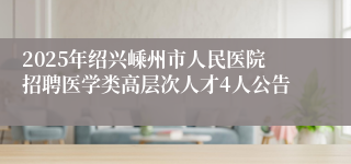 2025年绍兴嵊州市人民医院招聘医学类高层次人才4人公告