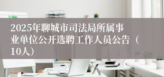 2025年聊城市司法局所属事业单位公开选聘工作人员公告（10人）
