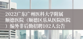 2022广东广州医科大学附属顺德医院（顺德区乐从医院医院）编外非后勤招聘102人公告