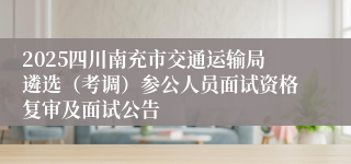 2025四川南充市交通运输局遴选（考调）参公人员面试资格复审及面试公告