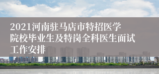 2021河南驻马店市特招医学院校毕业生及特岗全科医生面试工作安排