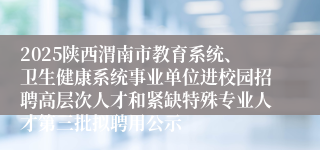 2025陕西渭南市教育系统、卫生健康系统事业单位进校园招聘高层次人才和紧缺特殊专业人才第三批拟聘用公示