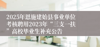 2025年恩施建始县事业单位考核聘用2023年“三支一扶”高校毕业生补充公告