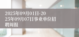 2025年09月01日-2025年09月07日事业单位招聘周报