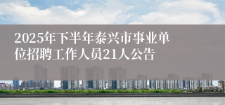 2025年下半年泰兴市事业单位招聘工作人员21人公告