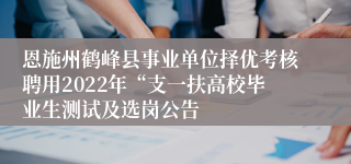 恩施州鹤峰县事业单位择优考核聘用2022年“支一扶高校毕业生测试及选岗公告