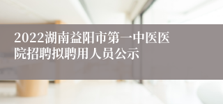 2022湖南益阳市第一中医医院招聘拟聘用人员公示