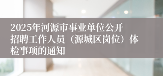 2025年河源市事业单位公开招聘工作人员（源城区岗位）体检事项的通知