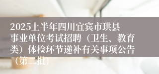 2025上半年四川宜宾市珙县事业单位考试招聘（卫生、教育类）体检环节递补有关事项公告（第二批)