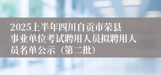 2025上半年四川自贡市荣县事业单位考试聘用人员拟聘用人员名单公示（第二批）