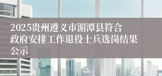 2025贵州遵义市湄潭县符合政府安排工作退役士兵选岗结果公示