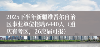 2025下半年新疆维吾尔自治区事业单位招聘6440人（重庆有考区，26应届可报）
