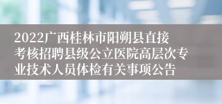 2022广西桂林市阳朔县直接考核招聘县级公立医院高层次专业技术人员体检有关事项公告