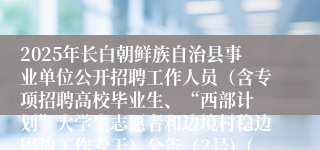 2025年长白朝鲜族自治县事业单位公开招聘工作人员（含专项招聘高校毕业生、“西部计 划”大学生志愿者和边境村稳边固边工作专干）公告（2号)（45人）
