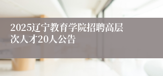 2025辽宁教育学院招聘高层次人才20人公告