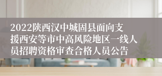 2022陕西汉中城固县面向支援西安等市中高风险地区一线人员招聘资格审查合格人员公告