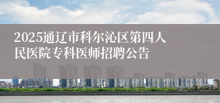 2025通辽市科尔沁区第四人民医院专科医师招聘公告
