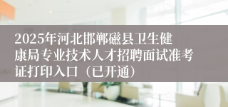 2025年河北邯郸磁县卫生健康局专业技术人才招聘面试准考证打印入口（已开通）