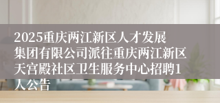 2025重庆两江新区人才发展集团有限公司派往重庆两江新区天宫殿社区卫生服务中心招聘1人公告