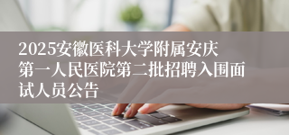 2025安徽医科大学附属安庆第一人民医院第二批招聘入围面试人员公告