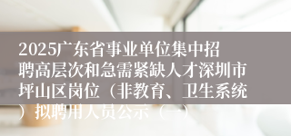 2025广东省事业单位集中招聘高层次和急需紧缺人才深圳市坪山区岗位（非教育、卫生系统）拟聘用人员公示（一）