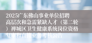 2025广东佛山事业单位招聘高层次和急需紧缺人才（第二轮）禅城区卫生健康系统岗位资格复审和直接业务考核公告