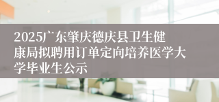 2025广东肇庆德庆县卫生健康局拟聘用订单定向培养医学大学毕业生公示