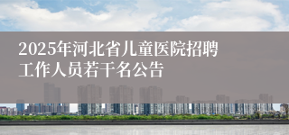 2025年河北省儿童医院招聘工作人员若干名公告