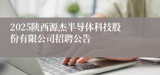 2025陕西源杰半导体科技股份有限公司招聘公告