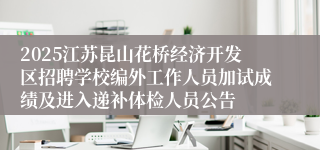 2025江苏昆山花桥经济开发区招聘学校编外工作人员加试成绩及进入递补体检人员公告
