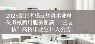 2025湖北孝感云梦县事业单位考核聘用服务期满  “三支一扶”高校毕业生14人公告