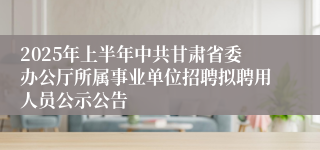 2025年上半年中共甘肃省委办公厅所属事业单位招聘拟聘用人员公示公告